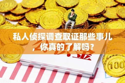 南京私人侦探调查取证那些事儿，你真的了解吗？
