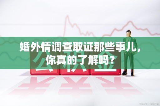 南京婚外情调查取证那些事儿，你真的了解吗？