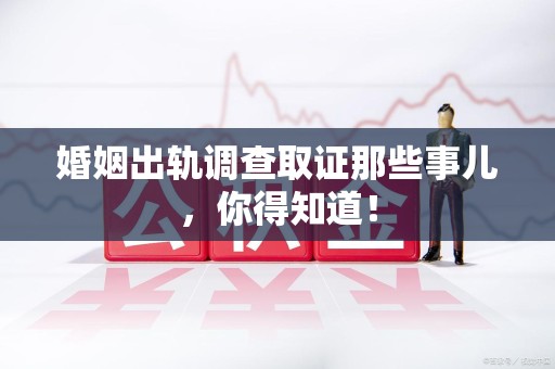 南京婚姻出轨调查取证那些事儿，你得知道！