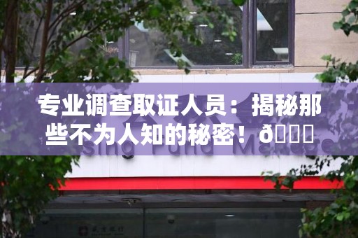 南京专业调查取证人员:揭秘那些不为人知的秘密!😎 南京专业调查取证人员:揭秘那些不为人知的秘密!😎