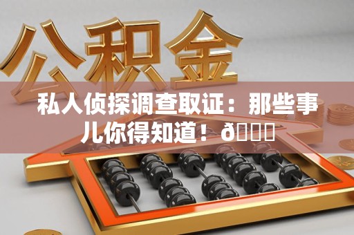 南京私人侦探调查取证：那些事儿你得知道！😎