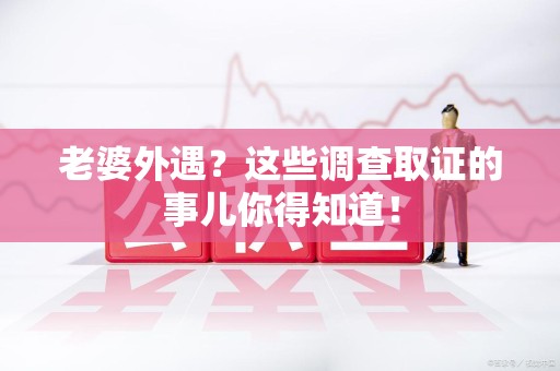 南京老婆外遇？这些调查取证的事儿你得知道！