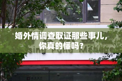 南京婚外情调查取证那些事儿，你真的懂吗？