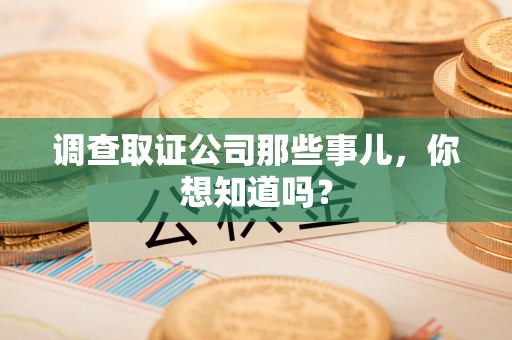 南京调查取证公司那些事儿，你想知道吗？
