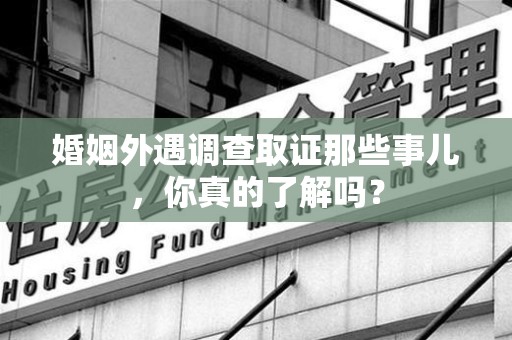 南京婚姻外遇调查取证那些事儿，你真的了解吗？