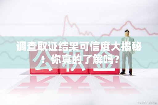 南京调查取证结果可信度大揭秘！你真的了解吗？