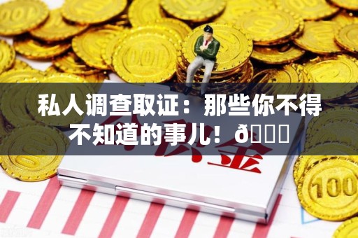 南京私人调查取证：那些你不得不知道的事儿！😎