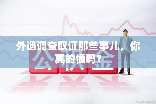 南京外遇调查取证那些事儿，你真的懂吗？