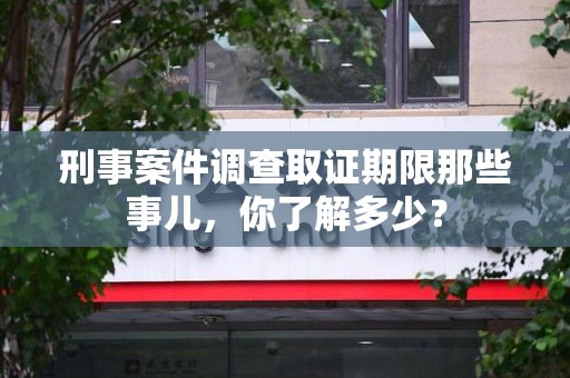 南京刑事案件调查取证期限那些事儿，你了解多少？