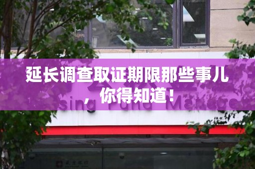 南京延长调查取证期限那些事儿，你得知道！