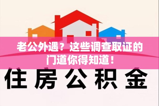 南京老公外遇？这些调查取证的门道你得知道！