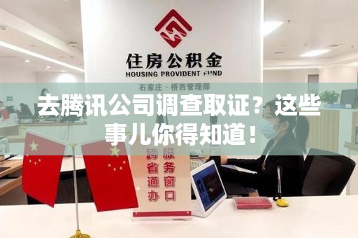 南京去腾讯公司调查取证？这些事儿你得知道！