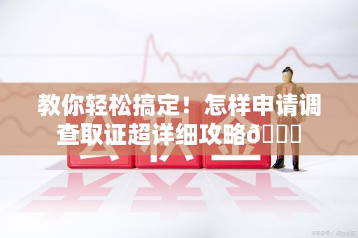 南京教你轻松搞定！怎样申请调查取证超详细攻略😎